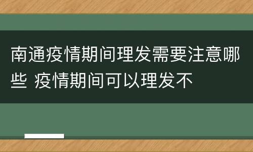 南通疫情期间理发需要注意哪些 疫情期间可以理发不