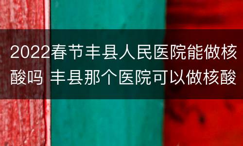 2022春节丰县人民医院能做核酸吗 丰县那个医院可以做核酸检测