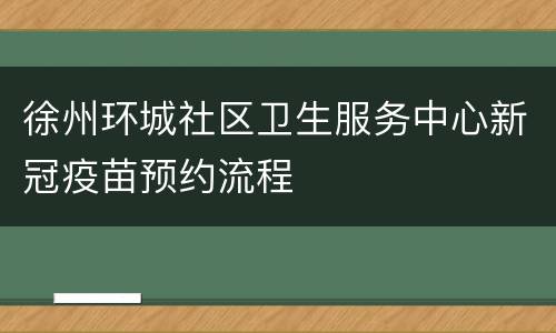 徐州环城社区卫生服务中心新冠疫苗预约流程