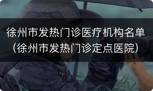 徐州市发热门诊医疗机构名单（徐州市发热门诊定点医院）