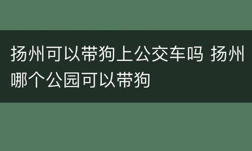 扬州可以带狗上公交车吗 扬州哪个公园可以带狗