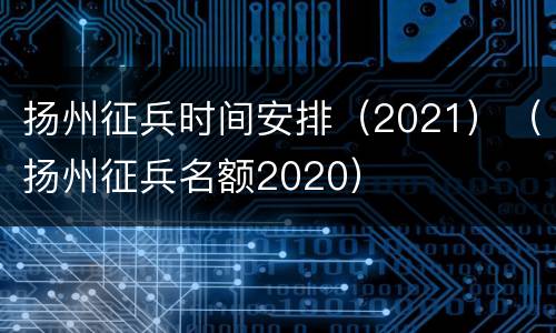 扬州征兵时间安排（2021）（扬州征兵名额2020）