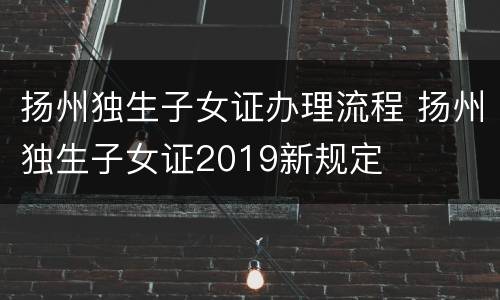 扬州独生子女证办理流程 扬州独生子女证2019新规定