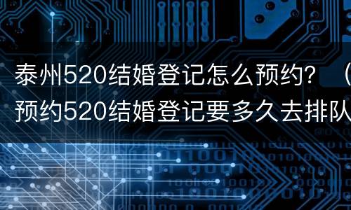 泰州520结婚登记怎么预约？（预约520结婚登记要多久去排队）