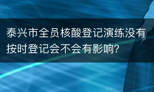 泰兴市全员核酸登记演练没有按时登记会不会有影响？
