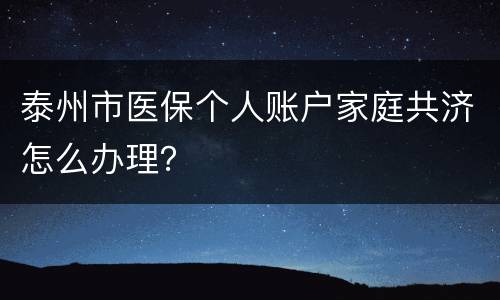 泰州市医保个人账户家庭共济怎么办理？