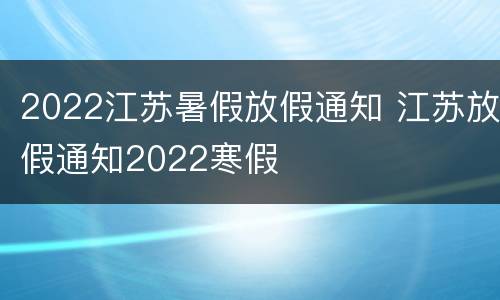 2022江苏暑假放假通知 江苏放假通知2022寒假