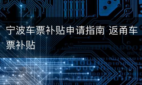 宁波车票补贴申请指南 返甬车票补贴