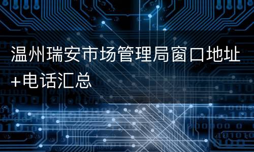 温州瑞安市场管理局窗口地址+电话汇总
