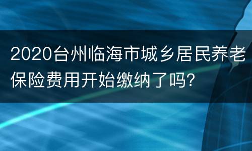 2020台州临海市城乡居民养老保险费用开始缴纳了吗？