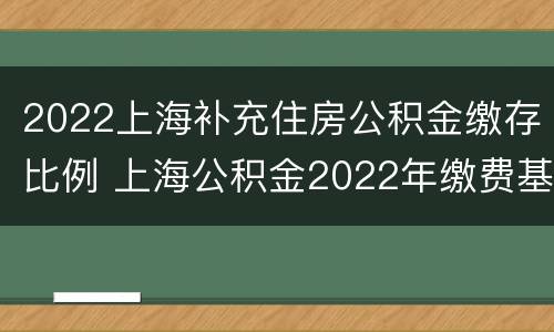 2022上海补充住房公积金缴存比例 上海公积金2022年缴费基数