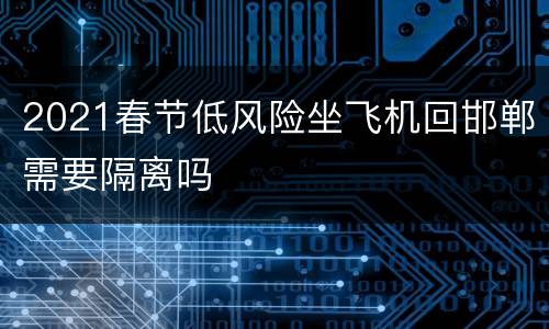 2021春节低风险坐飞机回邯郸需要隔离吗