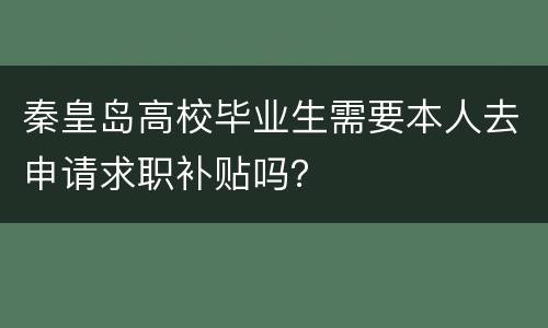 秦皇岛高校毕业生需要本人去申请求职补贴吗？