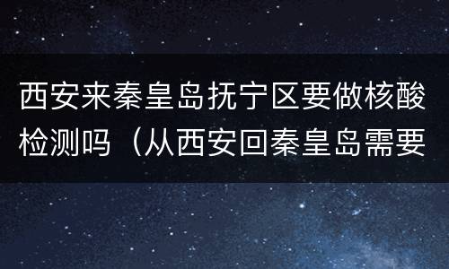 西安来秦皇岛抚宁区要做核酸检测吗（从西安回秦皇岛需要隔离吗）