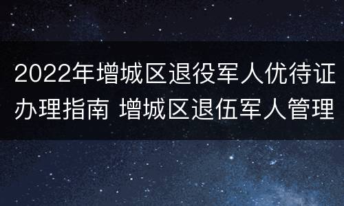 2022年增城区退役军人优待证办理指南 增城区退伍军人管理事务局地址