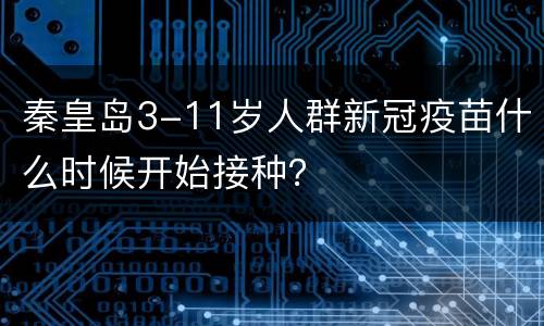 秦皇岛3-11岁人群新冠疫苗什么时候开始接种？