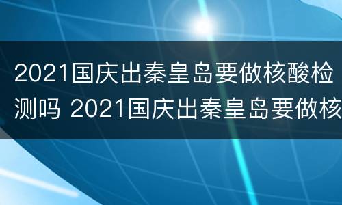 2021国庆出秦皇岛要做核酸检测吗 2021国庆出秦皇岛要做核酸检测吗现在