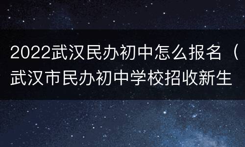2022武汉民办初中怎么报名（武汉市民办初中学校招收新生报名）