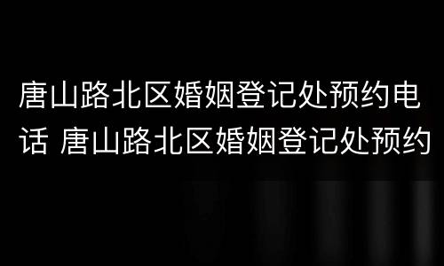 唐山路北区婚姻登记处预约电话 唐山路北区婚姻登记处预约电话号码