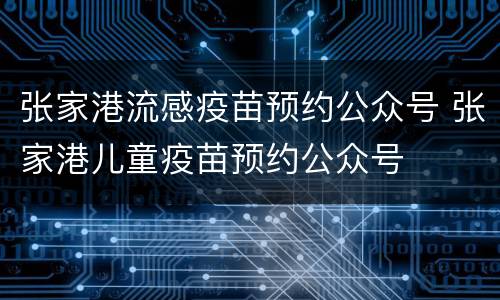 张家港流感疫苗预约公众号 张家港儿童疫苗预约公众号