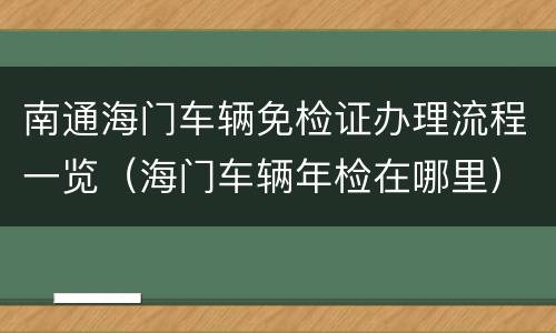 南通海门车辆免检证办理流程一览（海门车辆年检在哪里）