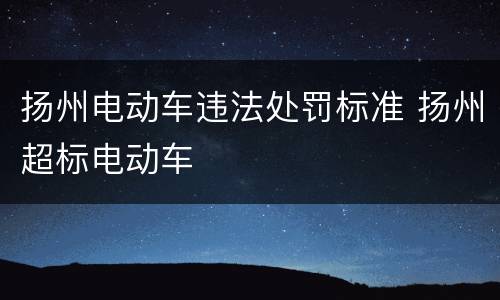 扬州电动车违法处罚标准 扬州超标电动车