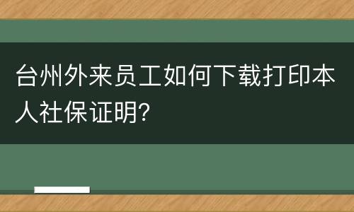 台州外来员工如何下载打印本人社保证明？