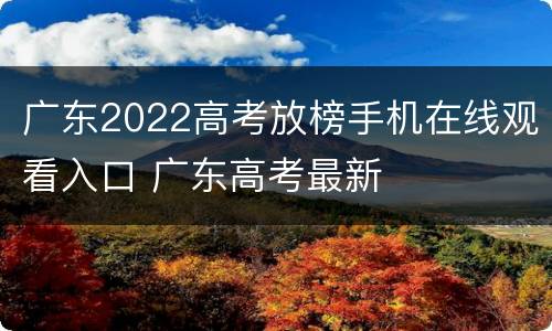 广东2022高考放榜手机在线观看入口 广东高考最新