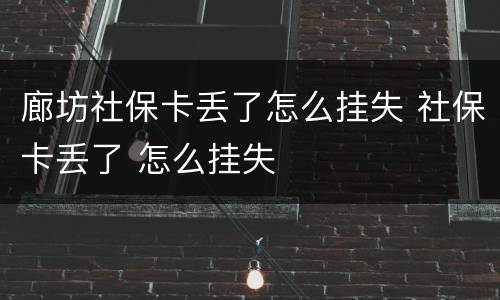 廊坊社保卡丢了怎么挂失 社保卡丢了 怎么挂失