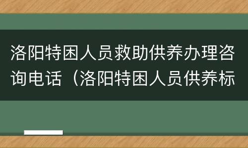 洛阳特困人员救助供养办理咨询电话（洛阳特困人员供养标准）