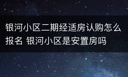 银河小区二期经适房认购怎么报名 银河小区是安置房吗