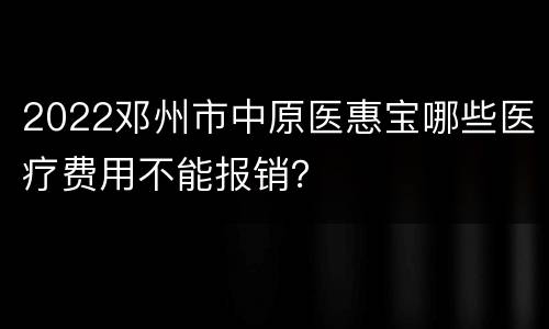 2022邓州市中原医惠宝哪些医疗费用不能报销？
