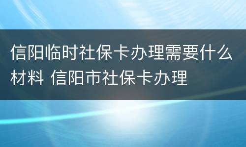 信阳临时社保卡办理需要什么材料 信阳市社保卡办理