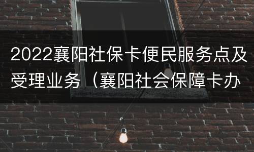2022襄阳社保卡便民服务点及受理业务（襄阳社会保障卡办理地址）
