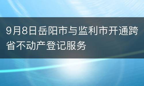 9月8日岳阳市与监利市开通跨省不动产登记服务