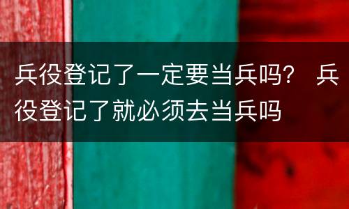 兵役登记了一定要当兵吗？ 兵役登记了就必须去当兵吗