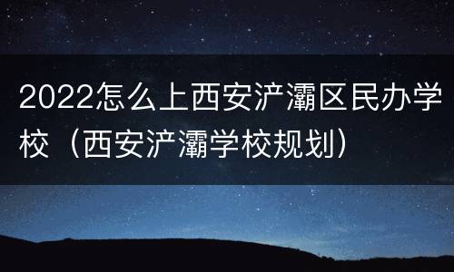 2022怎么上西安浐灞区民办学校（西安浐灞学校规划）