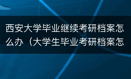 西安大学毕业继续考研档案怎么办（大学生毕业考研档案怎么办）