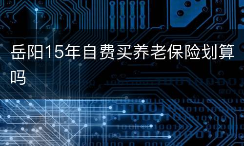 岳阳15年自费买养老保险划算吗