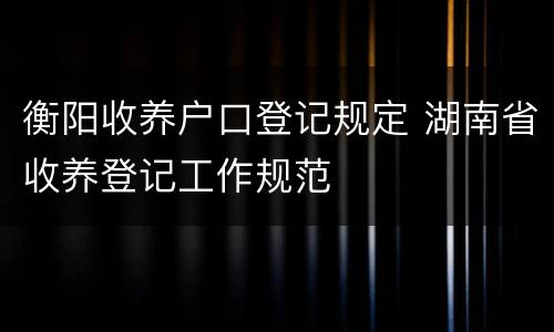 衡阳收养户口登记规定 湖南省收养登记工作规范