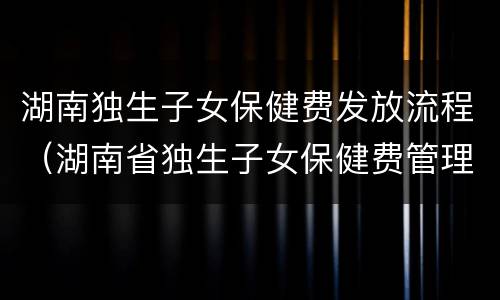 湖南独生子女保健费发放流程（湖南省独生子女保健费管理办法）