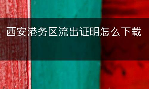西安港务区流出证明怎么下载