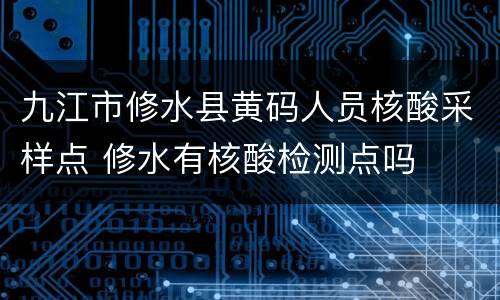 九江市修水县黄码人员核酸采样点 修水有核酸检测点吗