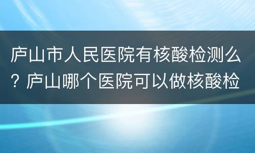庐山市人民医院有核酸检测么? 庐山哪个医院可以做核酸检测