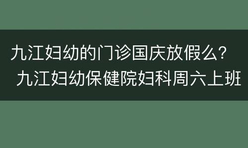 九江妇幼的门诊国庆放假么？ 九江妇幼保健院妇科周六上班吗