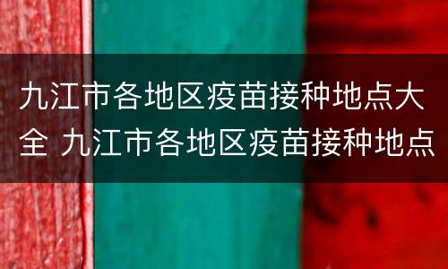 九江市各地区疫苗接种地点大全 九江市各地区疫苗接种地点大全查询
