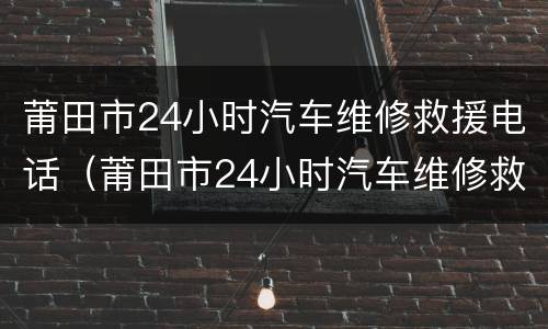 莆田市24小时汽车维修救援电话（莆田市24小时汽车维修救援电话地址）