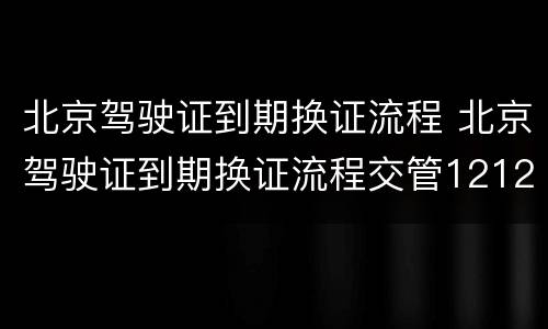 北京驾驶证到期换证流程 北京驾驶证到期换证流程交管12123