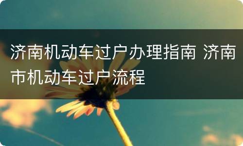 济南机动车过户办理指南 济南市机动车过户流程