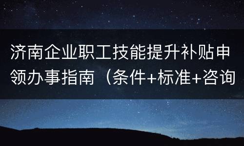 济南企业职工技能提升补贴申领办事指南（条件+标准+咨询电话）